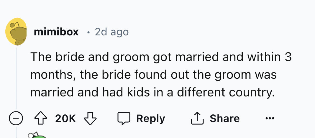 number - mimibox 2d ago The bride and groom got married and within 3 months, the bride found out the groom was married and had kids in a different country. 20K